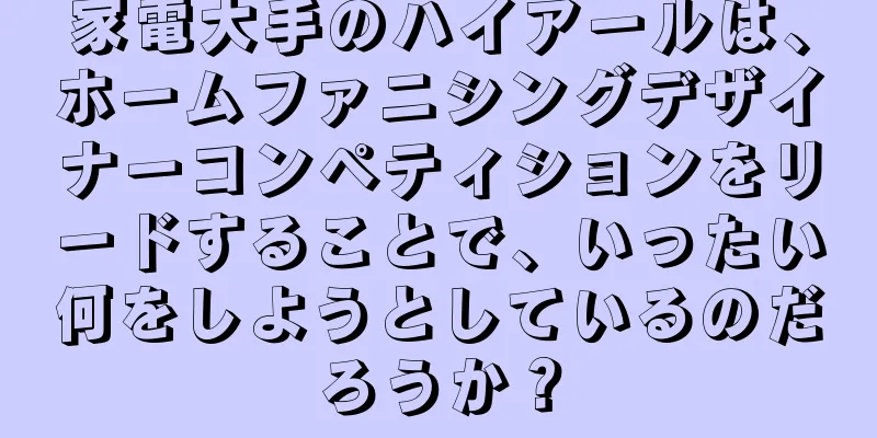 家電大手のハイアールは、ホームファニシングデザイナーコンペティションをリードすることで、いったい何をしようとしているのだろうか？