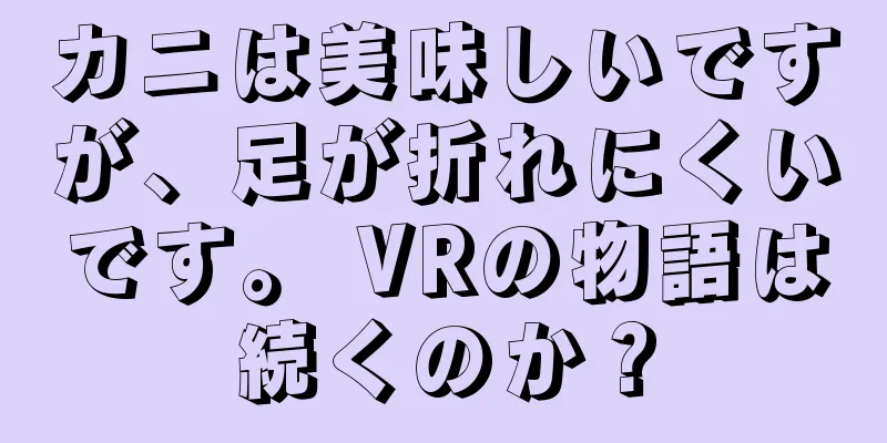 カニは美味しいですが、足が折れにくいです。 VRの物語は続くのか？