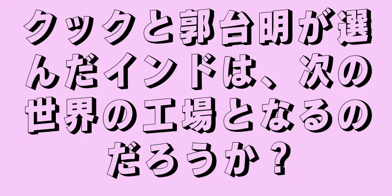 クックと郭台明が選んだインドは、次の世界の工場となるのだろうか？