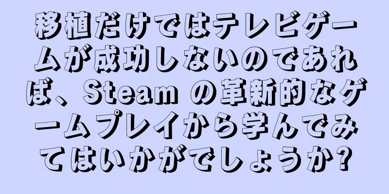 移植だけではテレビゲームが成功しないのであれば、Steam の革新的なゲームプレイから学んでみてはいかがでしょうか?