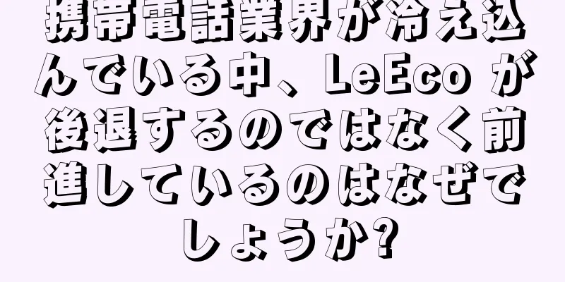 携帯電話業界が冷え込んでいる中、LeEco が後退するのではなく前進しているのはなぜでしょうか?