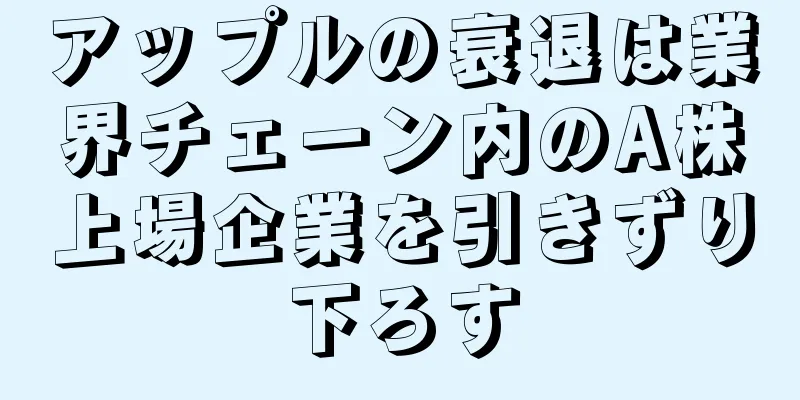 アップルの衰退は業界チェーン内のA株上場企業を引きずり下ろす