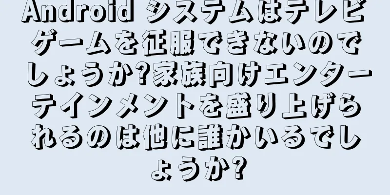 Android システムはテレビゲームを征服できないのでしょうか?家族向けエンターテインメントを盛り上げられるのは他に誰かいるでしょうか?