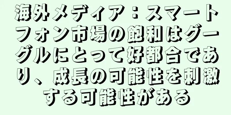 海外メディア：スマートフォン市場の飽和はグーグルにとって好都合であり、成長の可能性を刺激する可能性がある
