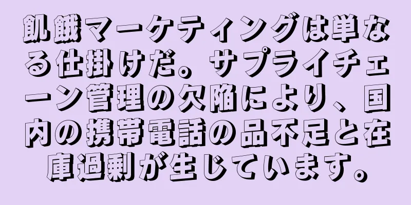 飢餓マーケティングは単なる仕掛けだ。サプライチェーン管理の欠陥により、国内の携帯電話の品不足と在庫過剰が生じています。