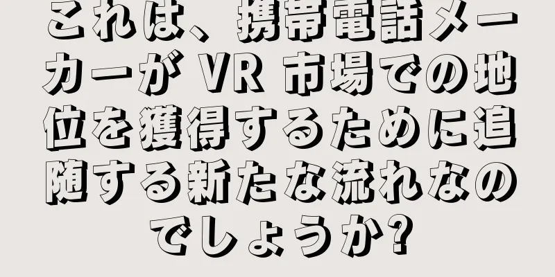 これは、携帯電話メーカーが VR 市場での地位を獲得するために追随する新たな流れなのでしょうか?