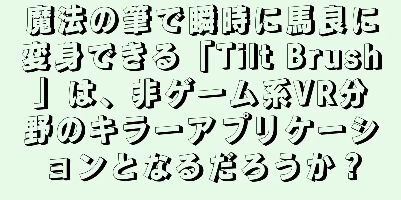 魔法の筆で瞬時に馬良に変身できる「Tilt Brush」は、非ゲーム系VR分野のキラーアプリケーションとなるだろうか？