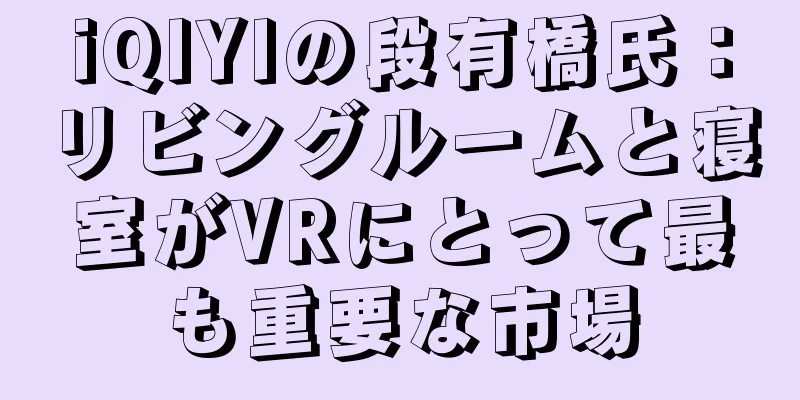 iQIYIの段有橋氏：リビングルームと寝室がVRにとって最も重要な市場