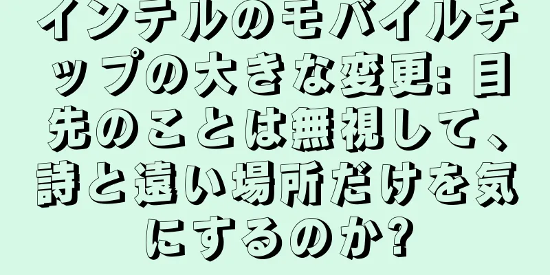 インテルのモバイルチップの大きな変更: 目先のことは無視して、詩と遠い場所だけを気にするのか?