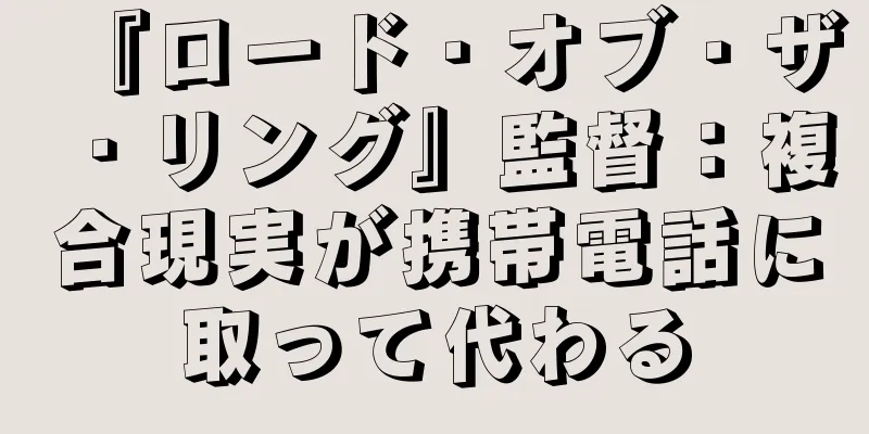 『ロード・オブ・ザ・リング』監督：複合現実が携帯電話に取って代わる