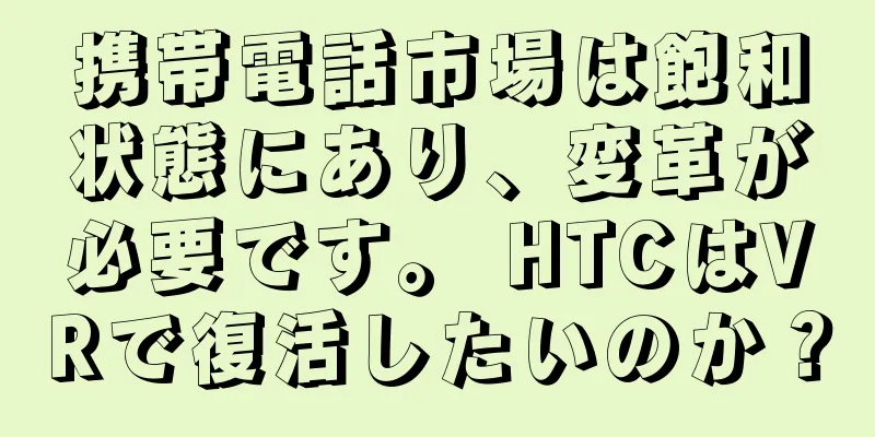 携帯電話市場は飽和状態にあり、変革が必要です。 HTCはVRで復活したいのか？