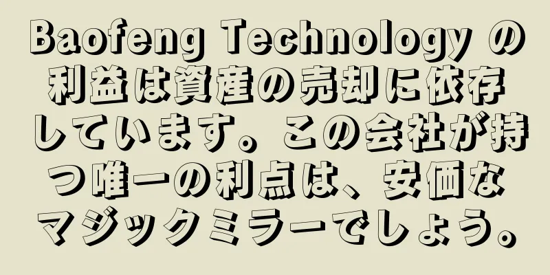 Baofeng Technology の利益は資産の売却に依存しています。この会社が持つ唯一の利点は、安価なマジックミラーでしょう。