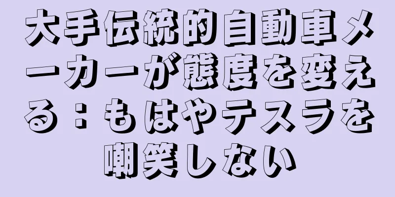 大手伝統的自動車メーカーが態度を変える：もはやテスラを嘲笑しない