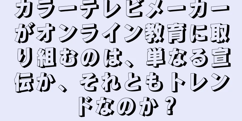 カラーテレビメーカーがオンライン教育に取り組むのは、単なる宣伝か、それともトレンドなのか？