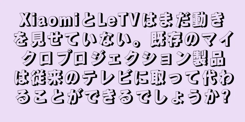 XiaomiとLeTVはまだ動きを見せていない。既存のマイクロプロジェクション製品は従来のテレビに取って代わることができるでしょうか?