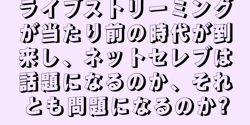 ライブストリーミングが当たり前の時代が到来し、ネットセレブは話題になるのか、それとも問題になるのか?