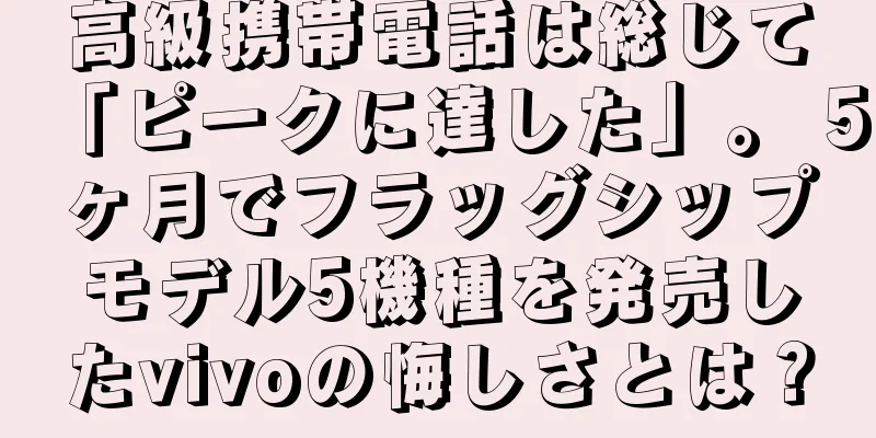 高級携帯電話は総じて「ピークに達した」。 5ヶ月でフラッグシップモデル5機種を発売したvivoの悔しさとは？
