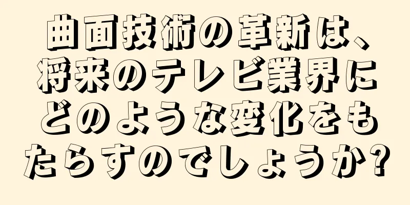 曲面技術の革新は、将来のテレビ業界にどのような変化をもたらすのでしょうか?
