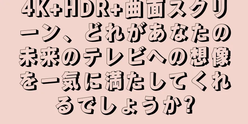 4K+HDR+曲面スクリーン、どれがあなたの未来のテレビへの想像を一気に満たしてくれるでしょうか?
