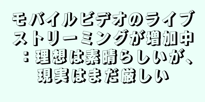 モバイルビデオのライブストリーミングが増加中：理想は素晴らしいが、現実はまだ厳しい