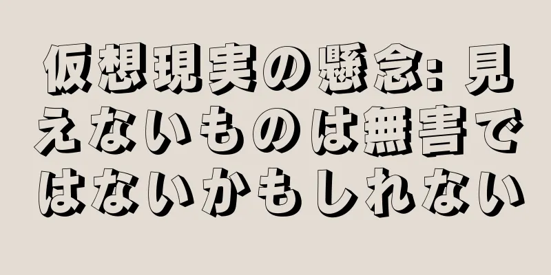 仮想現実の懸念: 見えないものは無害ではないかもしれない