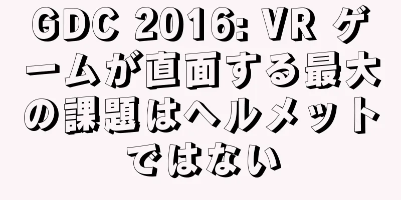 GDC 2016: VR ゲームが直面する最大の課題はヘルメットではない