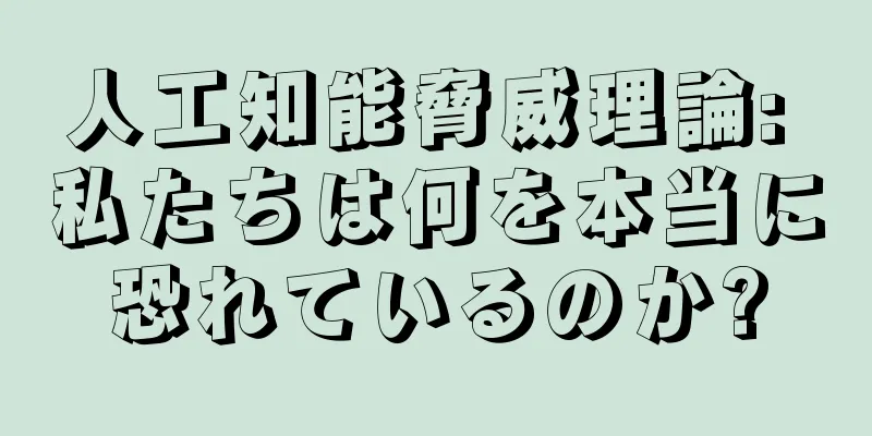 人工知能脅威理論: 私たちは何を本当に恐れているのか?