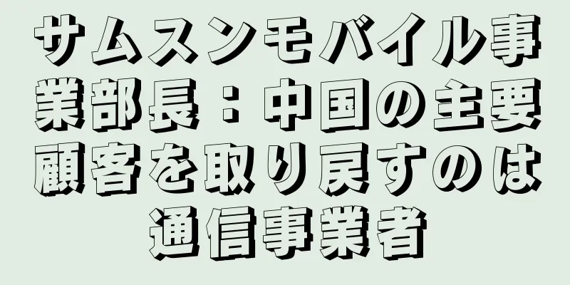 サムスンモバイル事業部長：中国の主要顧客を取り戻すのは通信事業者