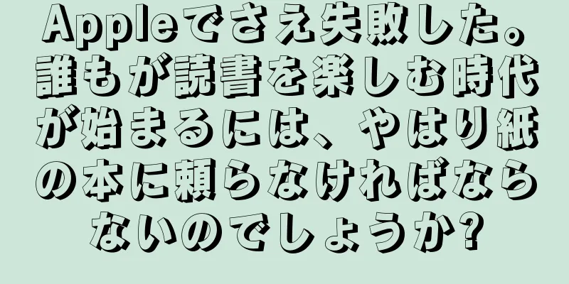 Appleでさえ失敗した。誰もが読書を楽しむ時代が始まるには、やはり紙の本に頼らなければならないのでしょうか?