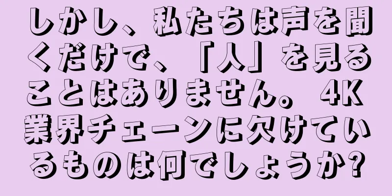 しかし、私たちは声を聞くだけで、「人」を見ることはありません。 4K 業界チェーンに欠けているものは何でしょうか?