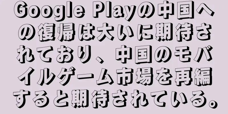 Google Playの中国への復帰は大いに期待されており、中国のモバイルゲーム市場を再編すると期待されている。