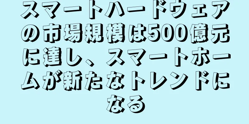 スマートハードウェアの市場規模は500億元に達し、スマートホームが新たなトレンドになる