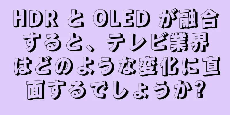 HDR と OLED が融合すると、テレビ業界はどのような変化に直面するでしょうか?