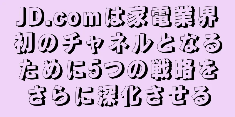 JD.comは家電業界初のチャネルとなるために5つの戦略をさらに深化させる