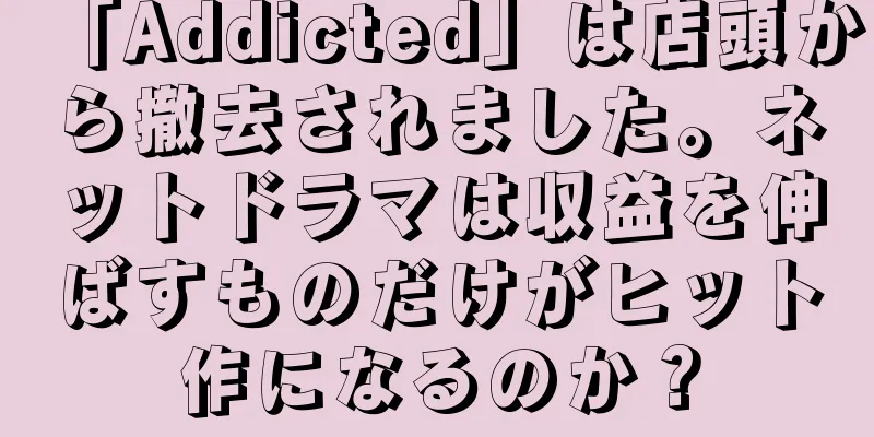 「Addicted」は店頭から撤去されました。ネットドラマは収益を伸ばすものだけがヒット作になるのか？