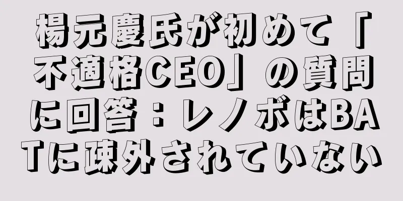 楊元慶氏が初めて「不適格CEO」の質問に回答：レノボはBATに疎外されていない
