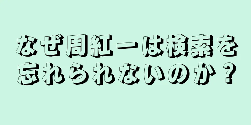 なぜ周紅一は検索を忘れられないのか？
