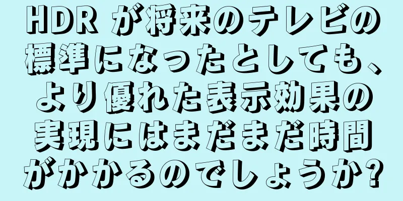 HDR が将来のテレビの標準になったとしても、より優れた表示効果の実現にはまだまだ時間がかかるのでしょうか?