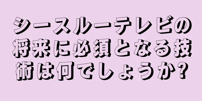 シースルーテレビの将来に必須となる技術は何でしょうか?