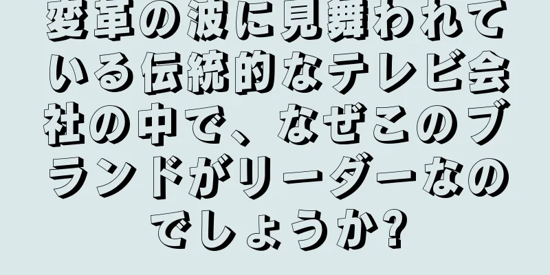 変革の波に見舞われている伝統的なテレビ会社の中で、なぜこのブランドがリーダーなのでしょうか?