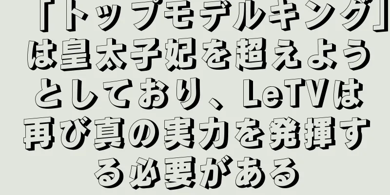 「トップモデルキング」は皇太子妃を超えようとしており、LeTVは再び真の実力を発揮する必要がある