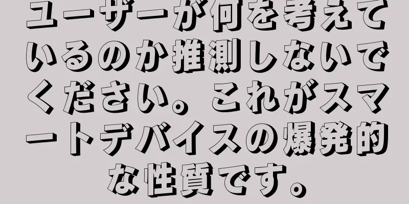 ユーザーが何を考えているのか推測しないでください。これがスマートデバイスの爆発的な性質です。
