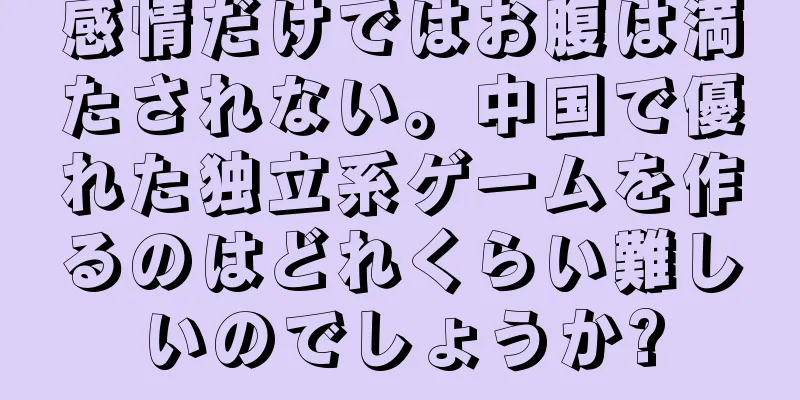 感情だけではお腹は満たされない。中国で優れた独立系ゲームを作るのはどれくらい難しいのでしょうか?