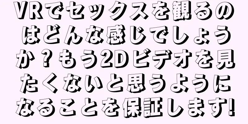VRでセックスを観るのはどんな感じでしょうか？もう2Dビデオを見たくないと思うようになることを保証します!