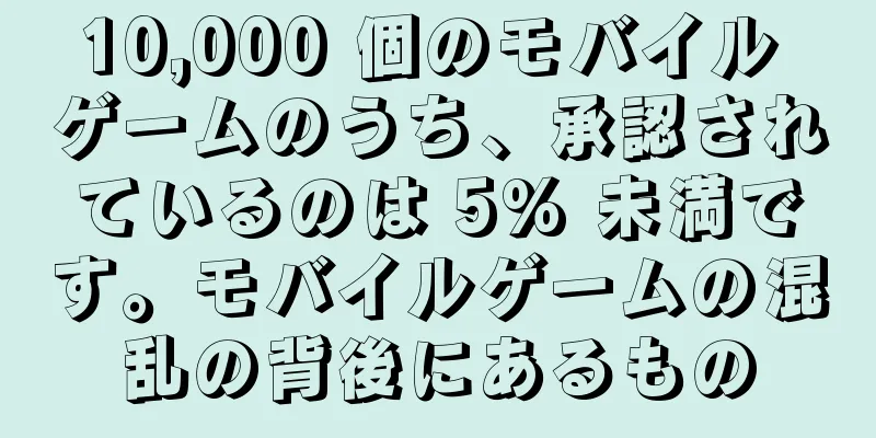 10,000 個のモバイル ゲームのうち、承認されているのは 5% 未満です。モバイルゲームの混乱の背後にあるもの
