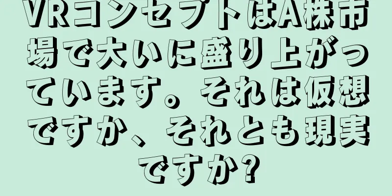 VRコンセプトはA株市場で大いに盛り上がっています。それは仮想ですか、それとも現実ですか?