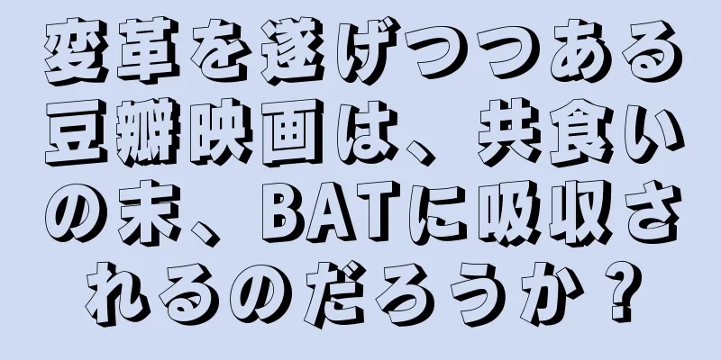 変革を遂げつつある豆瓣映画は、共食いの末、BATに吸収されるのだろうか？