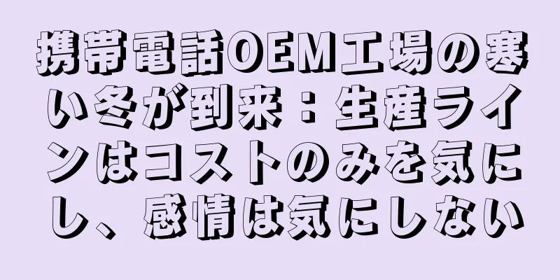 携帯電話OEM工場の寒い冬が到来：生産ラインはコストのみを気にし、感情は気にしない