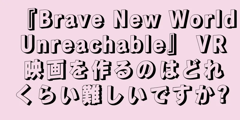 『Brave New World Unreachable』 VR 映画を作るのはどれくらい難しいですか?