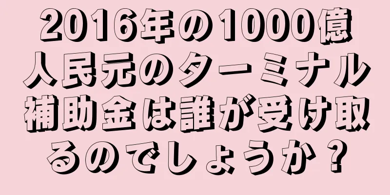 2016年の1000億人民元のターミナル補助金は誰が受け取るのでしょうか？